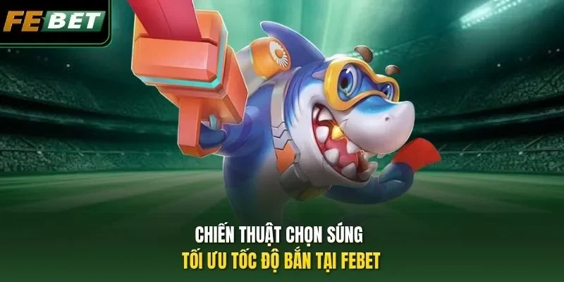Chiến Thuật Chọn Súng - Chìa Khóa Vàng Để Làm Chủ Đại Dương Chiến thuật chọn súng tối ưu tốc độ bắn tại FEBET